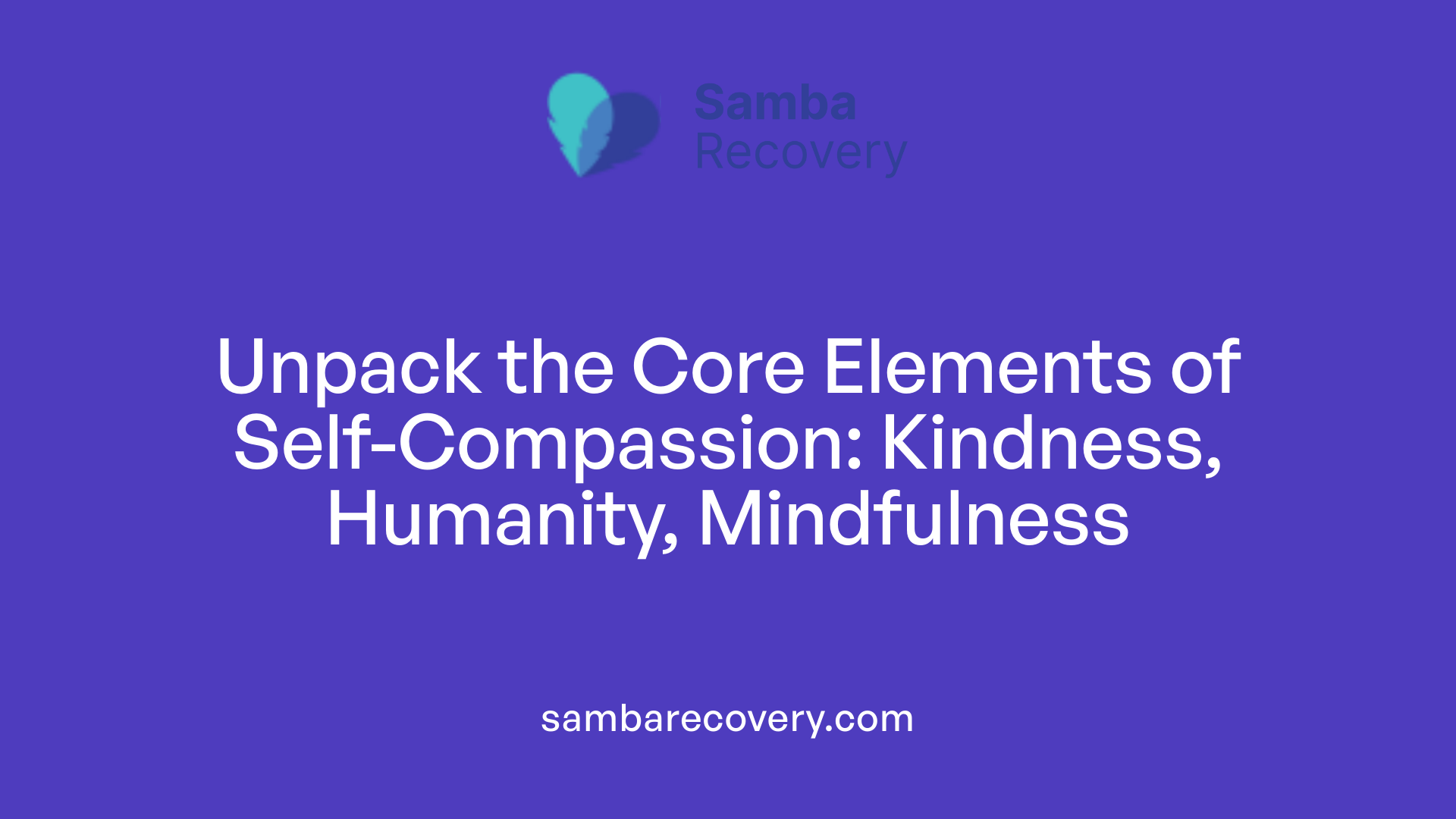 Unpack the Core Elements of Self-Compassion: Kindness, Humanity, Mindfulness
